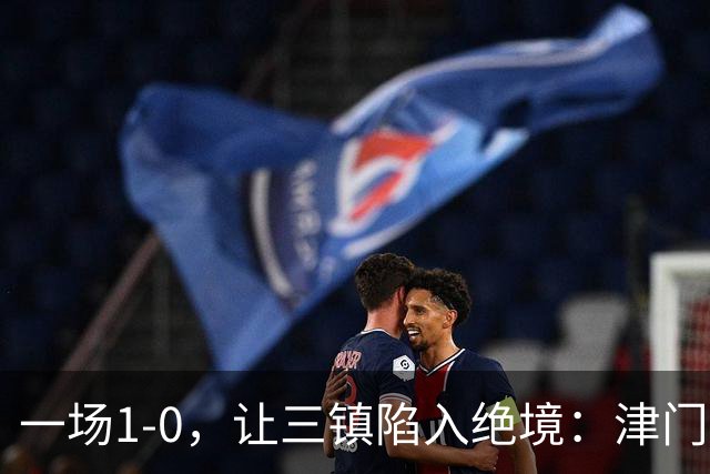 一场1-0，让三镇陷入绝境：津门虎绝杀+排名升至12！蓉城夺冠延缓