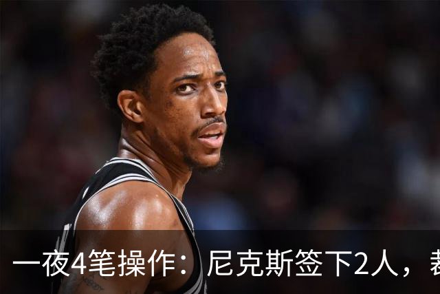 一夜4笔操作：尼克斯签下2人，裁掉2人