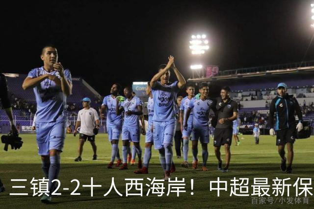 三镇2-2十人西海岸！中超最新保级形势：三镇跳出降级区，压力给到津门虎
