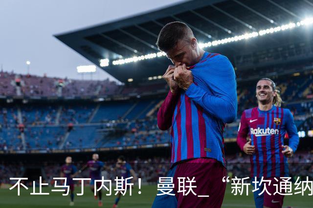 不止马丁内斯！曼联 “新坎通纳” 或将离队！红魔更衣室大乱