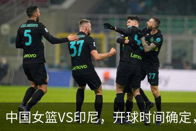 中国女篮VS印尼，开球时间确定，邓雨婷受宫鲁鸣器重，刘禹彤露馅