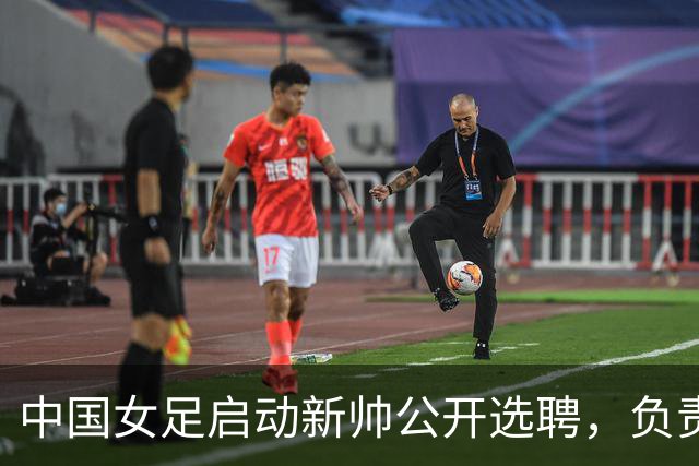 中国女足启动新帅公开选聘，负责带队备战女足世界杯、洛杉矶奥运会等