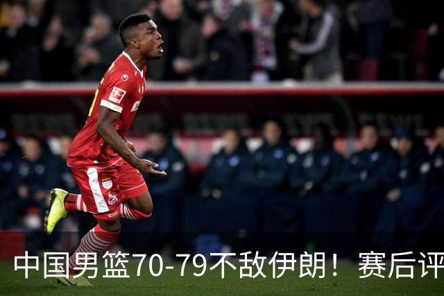 中国男篮70-79不敌伊朗！赛后评分：2人满分，3人优秀，2人不及格