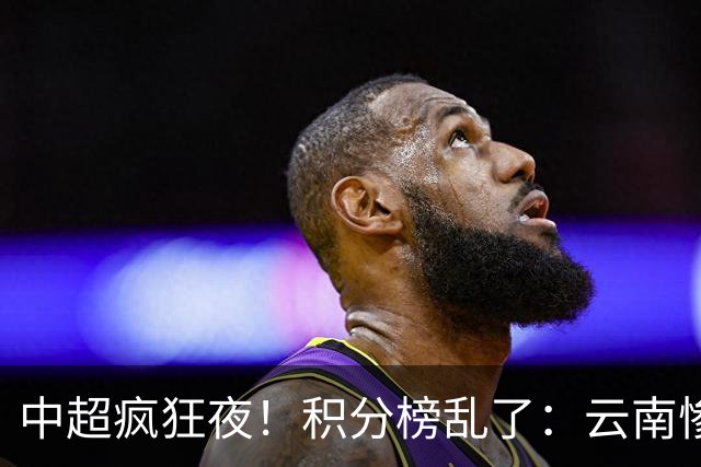 中超疯狂夜！积分榜乱了：云南惨败，申花以下克上，五队仅差4分