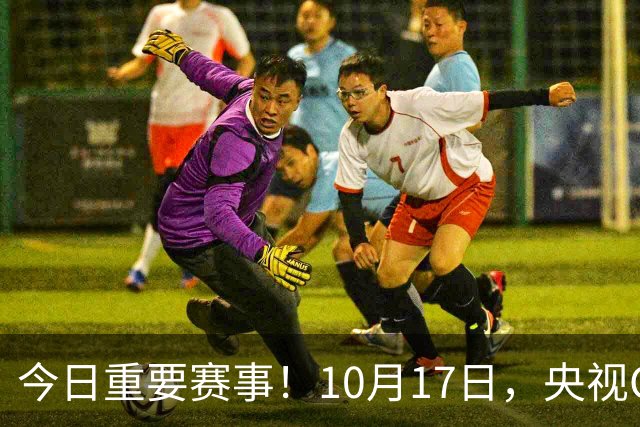 今日重要赛事！10月17日，央视CCTV5、CCTV5+直播节目表