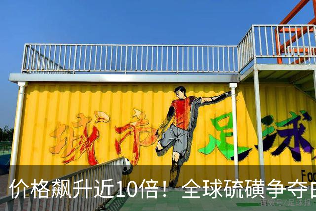 价格飙升近10倍！全球硫磺争夺白热化