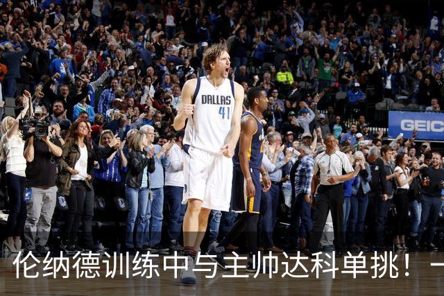 伦纳德训练中与主帅达科单挑！一个擒抱式抢断后 秀出打板劈扣