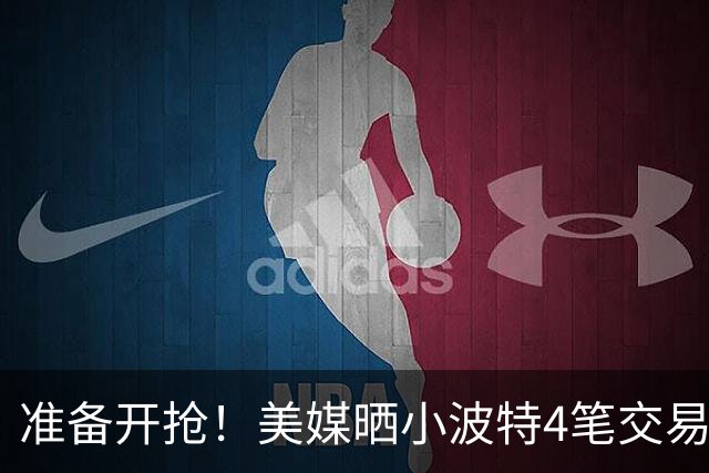准备开抢！美媒晒小波特4笔交易方案：湖人3换1拿下火箭旧将