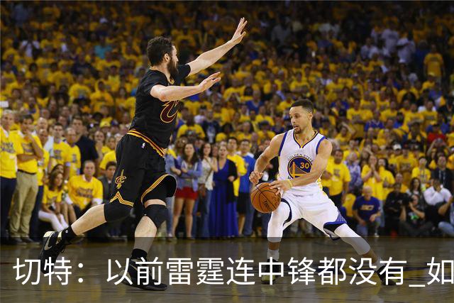 切特：以前雷霆连中锋都没有 如今我和杰林威都成大前锋了