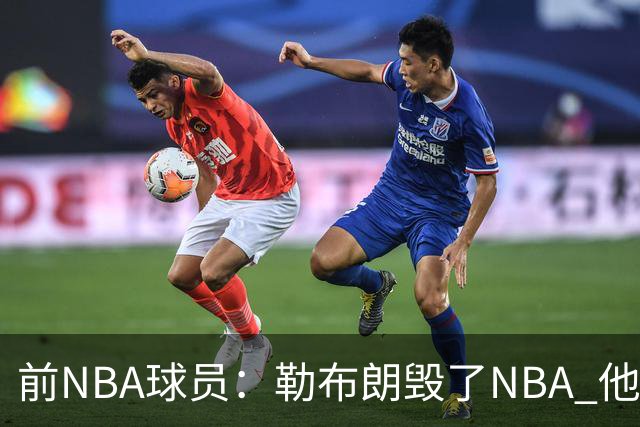 前NBA球员：勒布朗毁了NBA 他像小女孩&到处抱怨 他怎么能比乔科