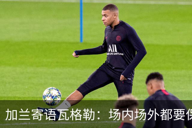 加兰寄语瓦格勒：场内场外都要保持自信 相信自己付出的努力