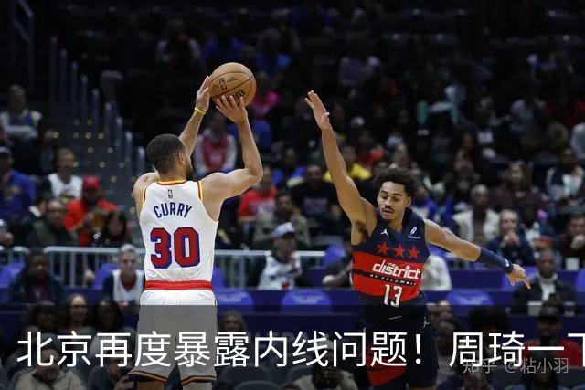 北京再度暴露内线问题！周琦一下太吃力，还是要放弃沃特斯补强！