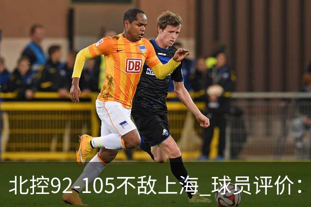 北控92-105不敌上海 球员评价：2人优秀，1人及格，8人低迷