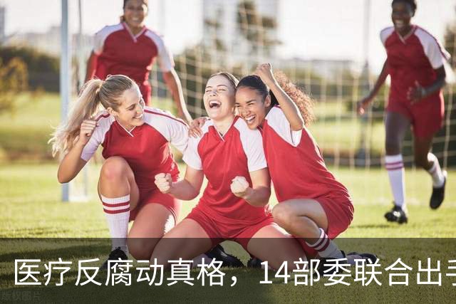 医疗反腐动真格，14部委联合出手，医疗红线更清晰！