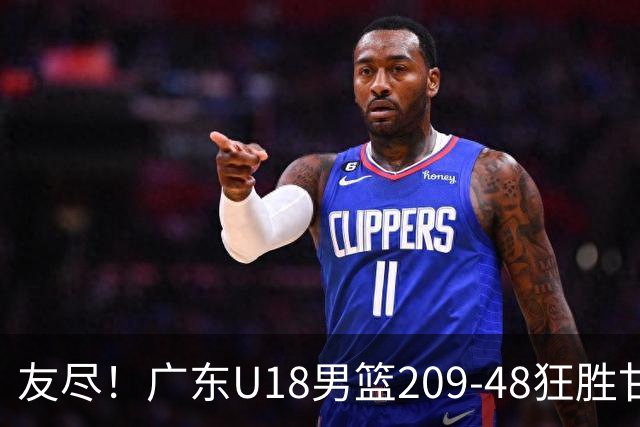 友尽！广东U18男篮209-48狂胜甘肃 夏振峰33分引11人上双狂赢161分