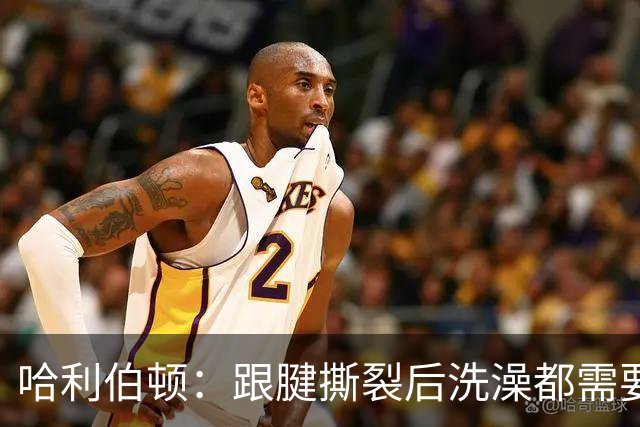 哈利伯顿：跟腱撕裂后洗澡都需要人帮忙 生活瞬间跌入谷底