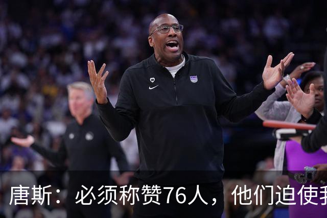 唐斯：必须称赞76人，他们迫使我们犯错