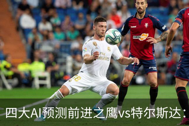 四大AI预测前进之鹰vs特尔斯达：四家一致看主胜，千问猜3比1