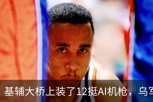 基辅大桥上装了12挺AI机枪，乌军拦截率却只有57%，问题出在哪？