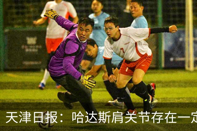天津日报：哈达斯肩关节存在一定程度的损伤，但他依然在坚持