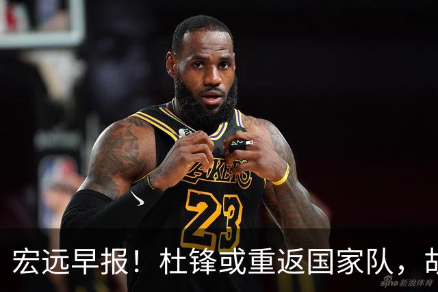 宏远早报！杜锋或重返国家队，胡明轩旧伤复发，萨姆纳回归成定局