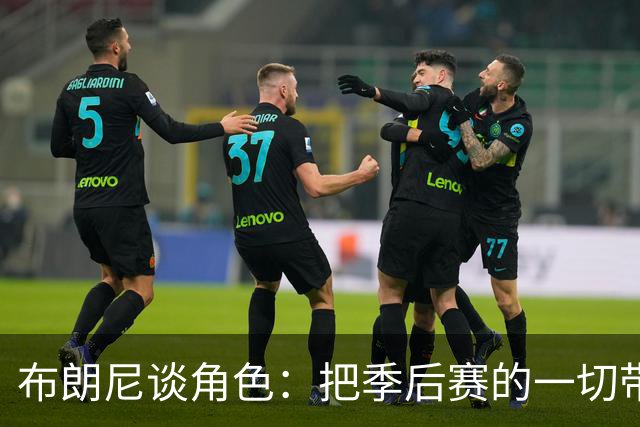 布朗尼谈角色：把季后赛的一切带进训练营 向老将学习每天进步