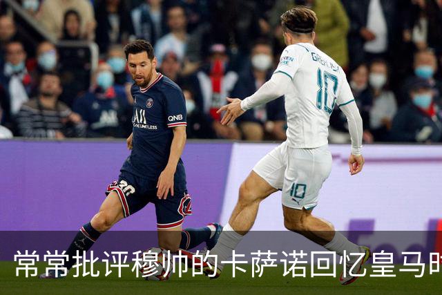 常常批评穆帅的卡萨诺回忆皇马时光：当年与皇马主帅卡佩罗关系不好，都是我的错！