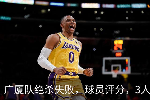 广厦队绝杀失败，球员评分，3人优秀1人最差，最佳球员不是胡金秋