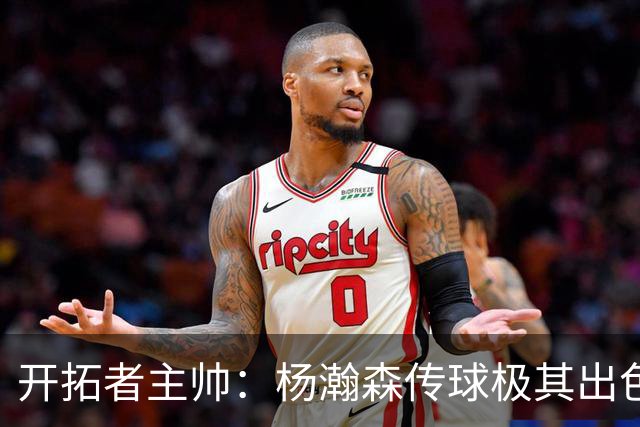 开拓者主帅：杨瀚森传球极其出色是战术轴心，我对他很满意