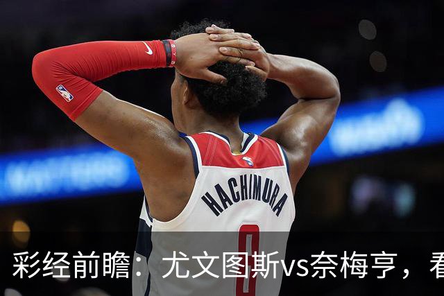 彩经前瞻：尤文图斯vs奈梅亨，看好尤文主场大胜