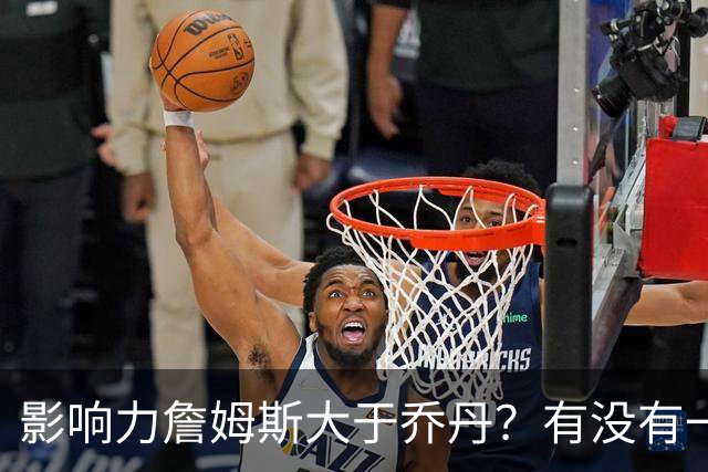 影响力詹姆斯大于乔丹？有没有一种可能，乔丹就是影响力本身