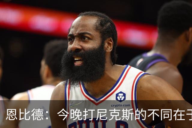 恩比德：今晚打尼克斯的不同在于我 我主动挑担子 我会以防守带头