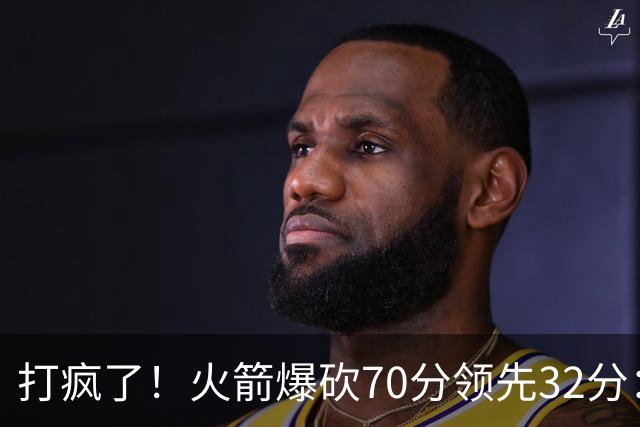 打疯了！火箭爆砍70分领先32分：伊森恶犯被驱逐，杜兰特16分