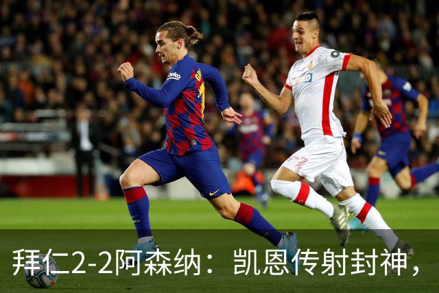 拜仁2-2阿森纳：凯恩传射封神，赖斯82分钟绝平，萨卡伤退成隐患