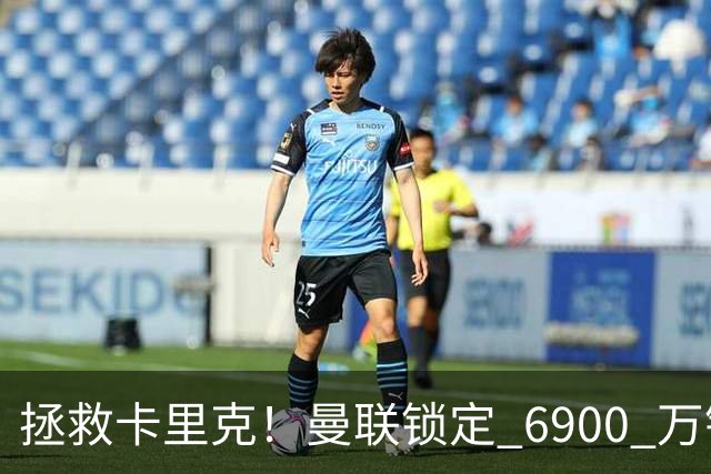 拯救卡里克！曼联锁定 6900 万锋线猛将！顶替红魔天价水货