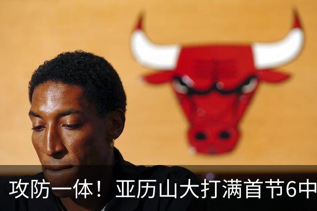 攻防一体！亚历山大打满首节6中4拿9分3助2帽 正负值+6