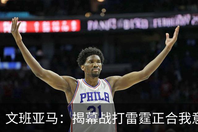 文班亚马：揭幕战打雷霆正合我意 喜欢这样高质量的对手