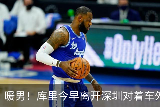 暖男！库里今早离开深圳对着车外球迷说道：Xiexie，l love you！