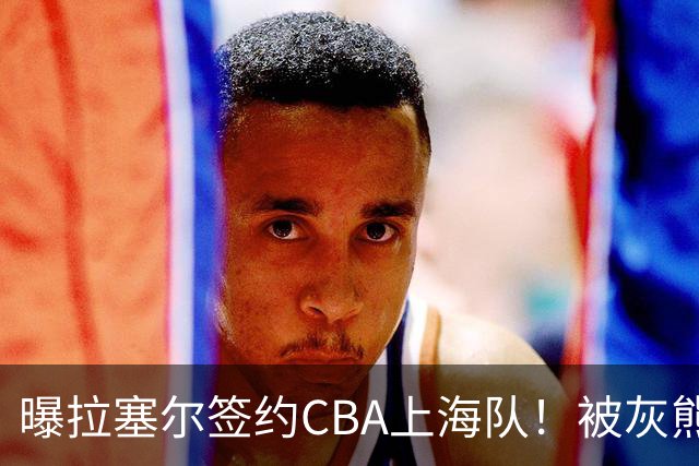 曝拉塞尔签约CBA上海队！被灰熊裁4天再就业 NBA已赚取1.86亿