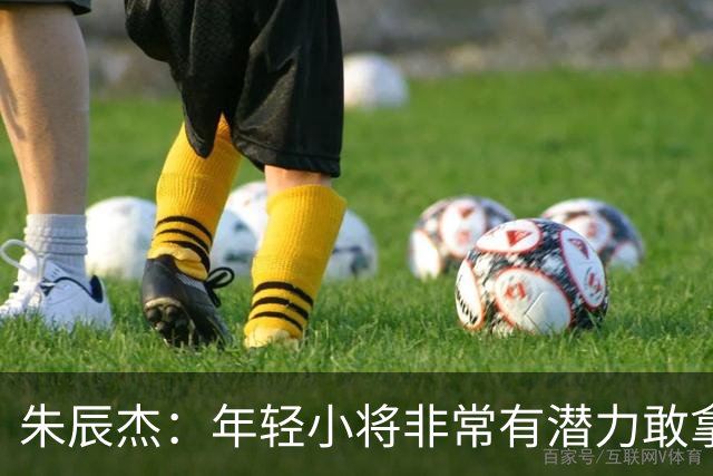 朱辰杰：年轻小将非常有潜力敢拿球，为他们比赛的发挥感到骄傲