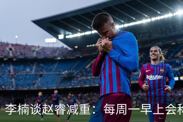 李楠谈赵睿减重：每周一早上会称重 不达标可能额外增加体能训练
