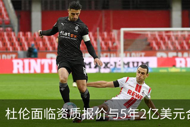 杜伦面临资质报价与5年2亿美元合同抉择，活塞未进行先签后换谈判