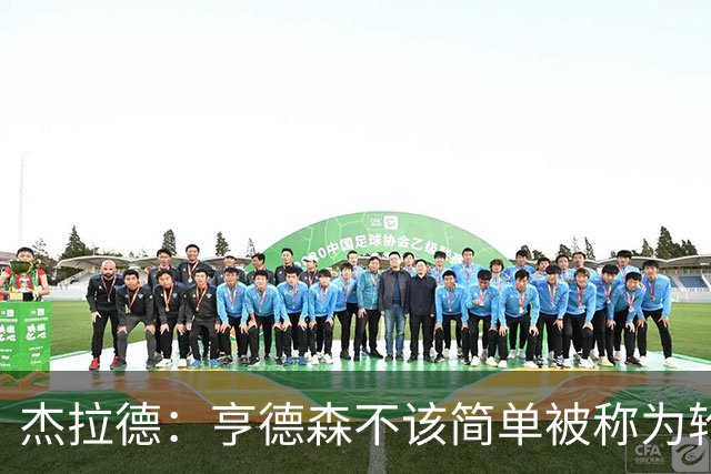 杰拉德：亨德森不该简单被称为轮换球员，多少有点不尊重