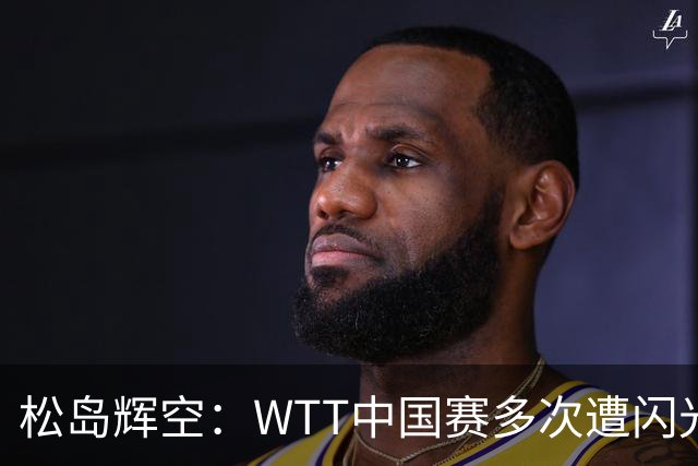 松岛辉空：WTT中国赛多次遭闪光灯干扰 有必要提出抗议