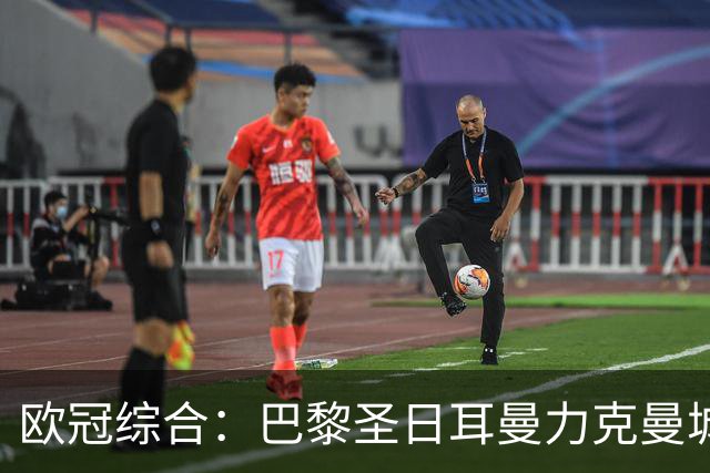 欧冠综合：巴黎圣日耳曼力克曼城 皇马逆转罗马