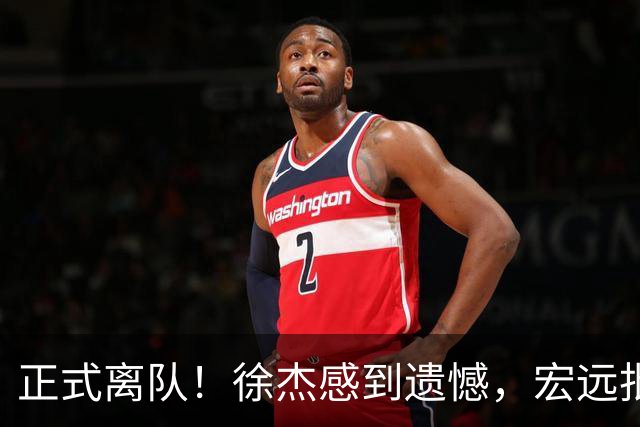正式离队！徐杰感到遗憾，宏远批准其请求，状态迷失引发讨论，亲自回应
