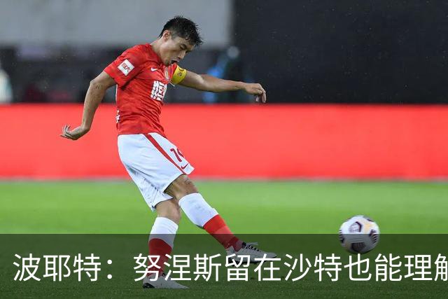 波耶特：努涅斯留在沙特也能理解，他大概率不会改换环境