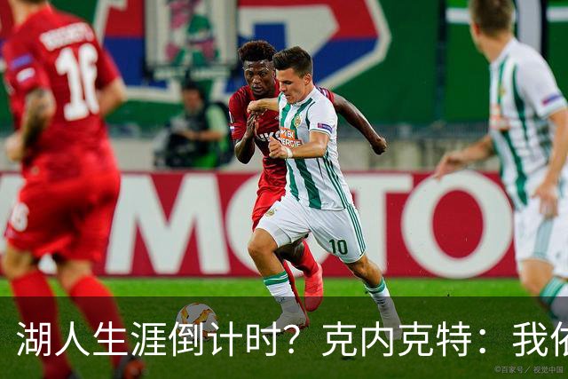 湖人生涯倒计时？克内克特：我依旧坚信自己是场上最出色的球员