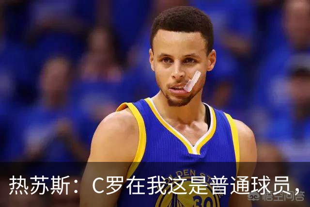 热苏斯：C罗在我这是普通球员，五个金球也得看表现才能上