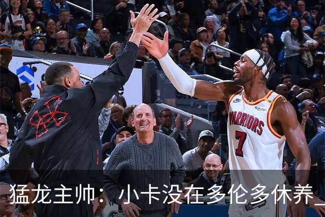 猛龙主帅：小卡没在多伦多休养 所以没坐替补席